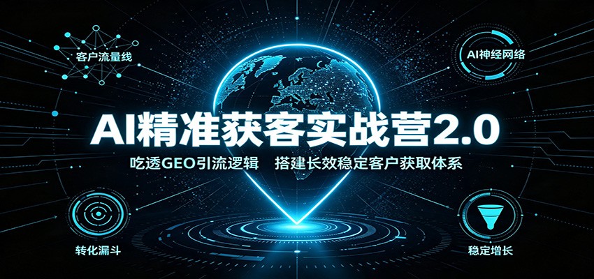 AI精准获客实战营2.0:吃透GEO引流逻辑,搭建长效稳定客户获取体系-副业资源网