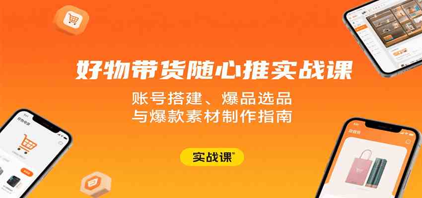 好物带货随心推实战课：账号搭建、爆品选品与爆款素材制作指南-副业资源网