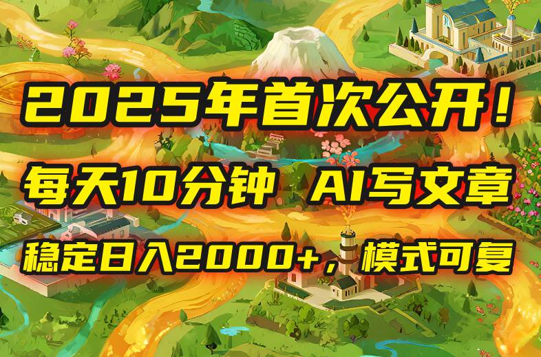 （15814期）2025年8月首次公开，每天10分钟，用AI写文章，稳定日入2000+，模式可复…-副业资源网