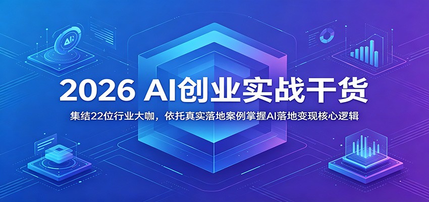 2026 AI创业实战干货：集结22位行业大咖，依托真实落地案例掌握AI落地变现核心逻辑-副业资源网