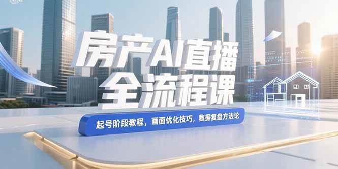（15363期）房产AI直播全流程课，起号阶段教程，画面优化技巧，数据复盘方法论-副业资源网