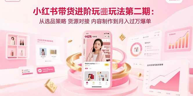 （15719期）小红书带货进阶玩法第二期：从选品策略 货源对接 内容制作到月入过万爆单-副业资源网