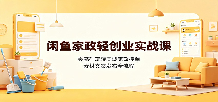 闲鱼家政轻创业实战课:零基础玩转同城家政接单,素材文案发布全流程-副业资源网