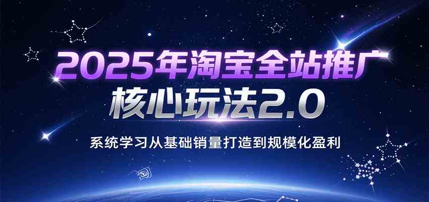2025年淘宝全站推广核心玩法2.0，系统学习从基础销量打造到规模化盈利-副业资源网