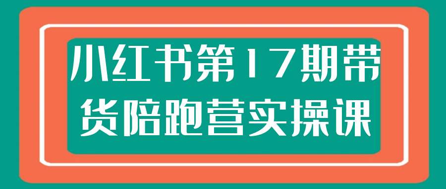 小红书第17期带货陪跑营实操课-副业资源网
