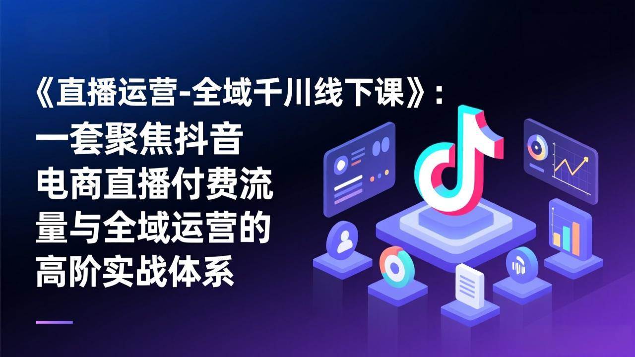 （17344期）《直播运营-全域千川线下课》：一套聚焦抖音电商直播付费流量与全域运营的高阶实战体系-副业资源网