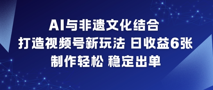 AI与非遗文化结合，打造视频号新玩法，日收益6张，制作轻松，稳定出单-副业资源网