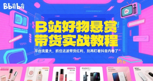 B站好物悬赏带货实战教程，平台流量大，抓住这波带货红利，别再盯着抖音内卷了-副业资源网