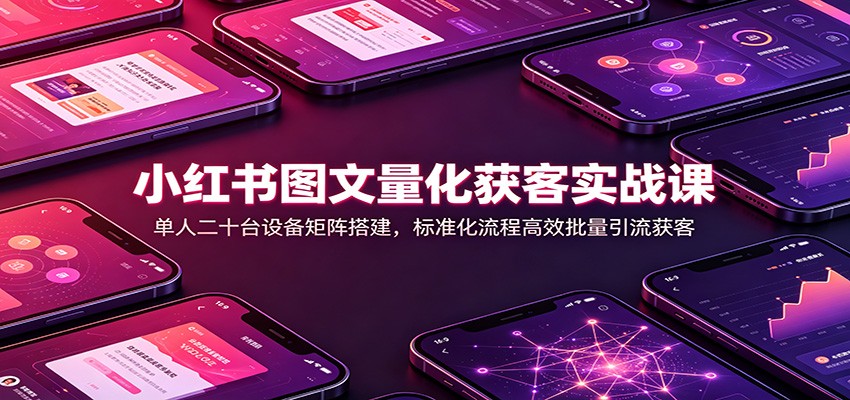 小红书图文量化获客实战课:单人二十台设备矩阵搭建,标准化流程高效批量引流获客-副业资源网