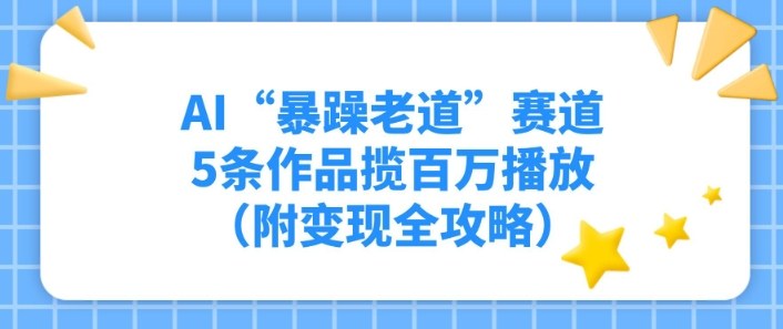 AI“暴躁老道”赛道，5条作品揽百万播放（附变现全攻略）-副业资源网