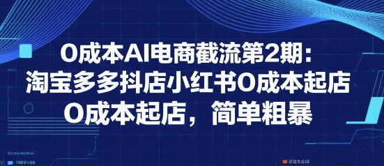 0成本AI电商截流第2期：淘宝多多抖店小红书0成本起店，简单粗暴-副业资源网