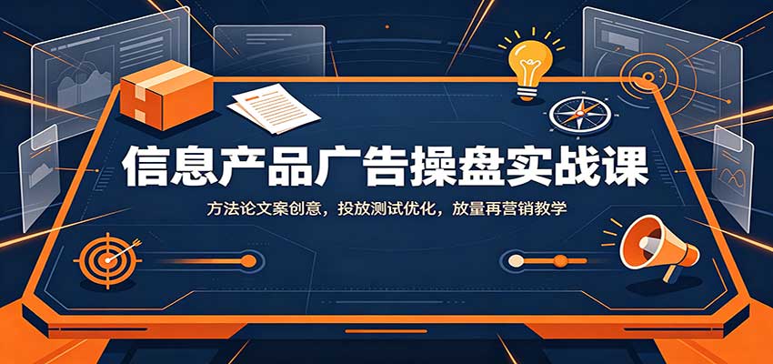 信息产品广告操盘实战课：方法论文案创意，投放测试优化，放量再营销教学-副业资源网