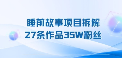 睡前故事项目拆解，27条作品35W粉丝，人人都能上手-副业资源网