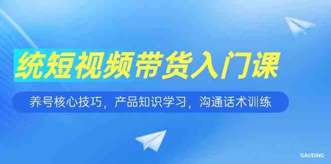 短视频带货入门课，养号核心技巧，产品知识学习，沟通话术训练-副业资源网