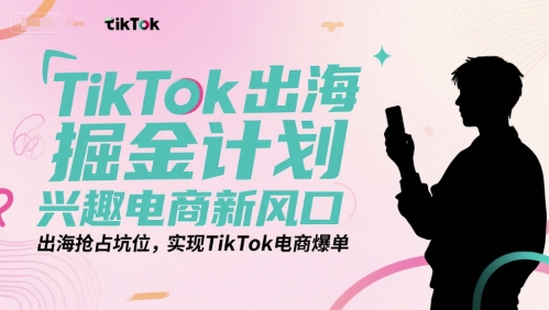 TikTok出海掘金计划，兴趣电商新风口，出海抢占坑位，实现TikTok电商爆单-副业资源网