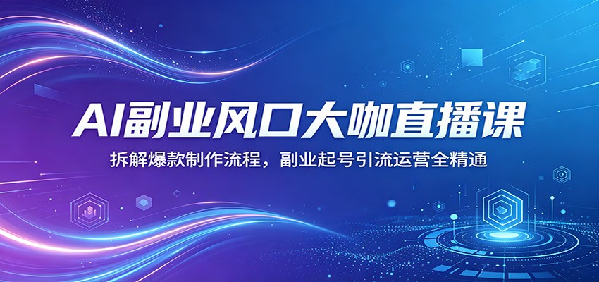 AI副业风口大咖直播课：拆解爆款制作流程，副业起号引流运营全精通-副业资源网