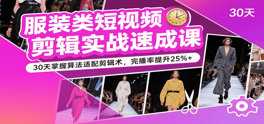服装类短视频剪辑实战速成课，30天掌握算法适配剪辑术，完播率提升25%+-副业资源网