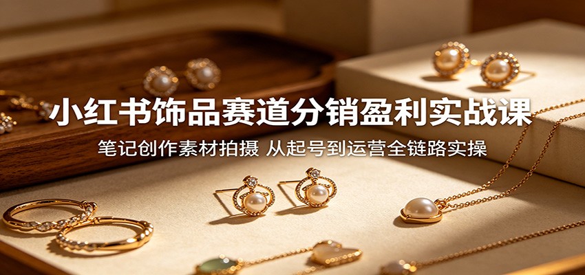 小红书饰品赛道分销盈利实战课：笔记创作素材拍摄，从起号到运营全链路实操-副业资源网