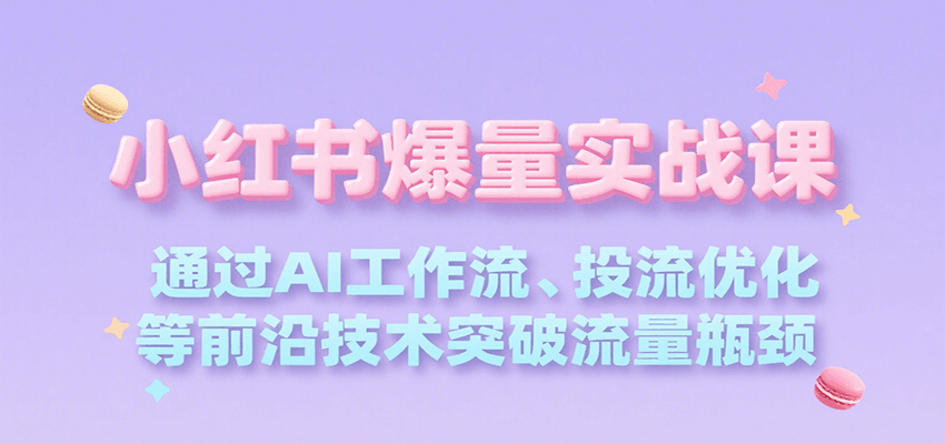 小红书爆量实战课，通过AI工作流、投流优化等前沿技术突破流量瓶颈-副业资源网