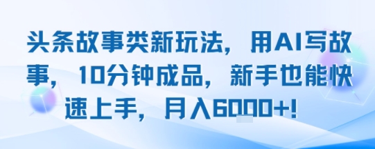 头条故事类新玩法，用AI写故事，10分钟成品，新手也能快速上手，月入6k+-副业资源网