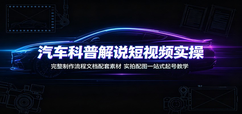汽车科普解说短视频实操：完整制作流程文档配套素材，实拍配图一站式起号教学-副业资源网