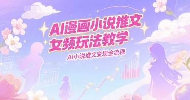 AI漫画小说推文女频玩法教学，AI小说推文变现全流程-副业资源网