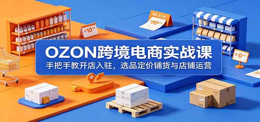 OZON跨境电商实战课:手把手教开店入驻,选品定价铺货与店铺运营-副业资源网