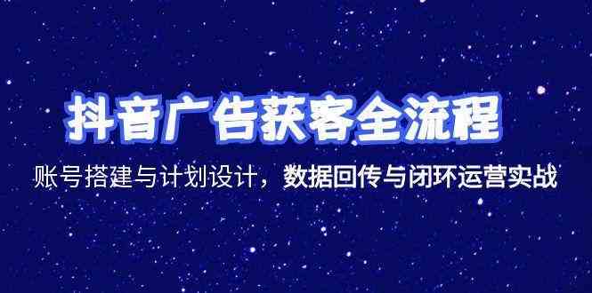 抖音广告获客全流程，账号搭建与计划设计，数据回传与闭环运营实战-副业资源网