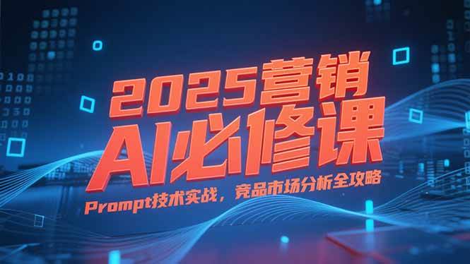 （15306期）2025营销AI必修课，业务拆解逻辑，Prompt技术实战，竞品市场分析全攻略-副业资源网