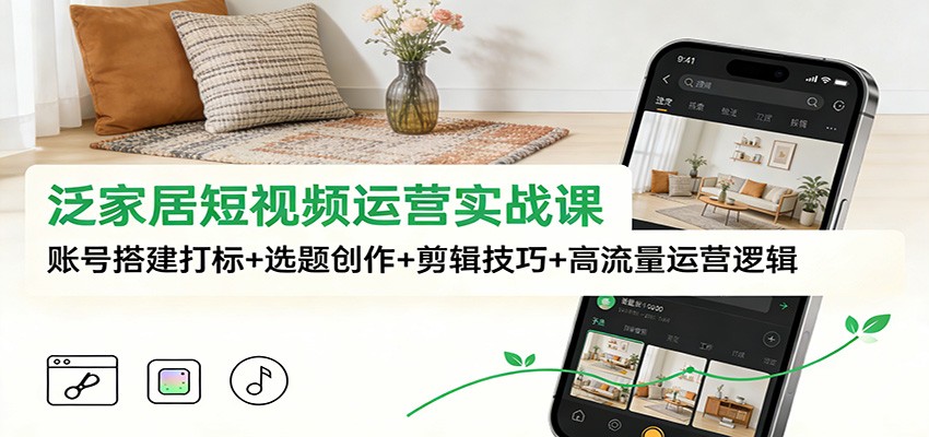 泛家居短视频运营实战课：账号搭建打标+选题创作+剪辑技巧+高流量运营逻辑-副业资源网