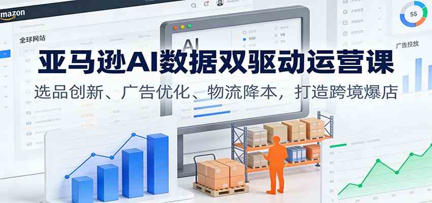 亚马逊AI数据双驱动运营课：选品创新、广告优化、物流降本，打造跨境爆店-副业资源网