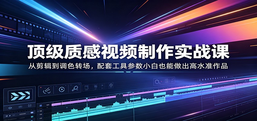 顶级质感视频制作实战课：从剪辑到调色转场，配套工具参数小白也能做出高水准作品-副业资源网