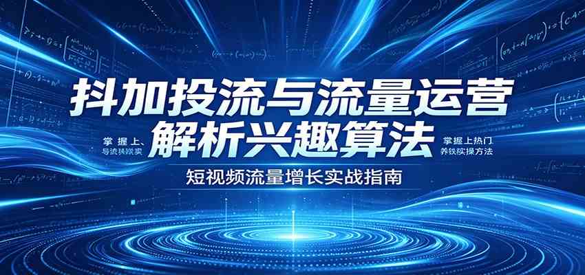 抖加投流与流量运营：解析兴趣算法，掌握上热门、养铁粉实操方法-副业资源网