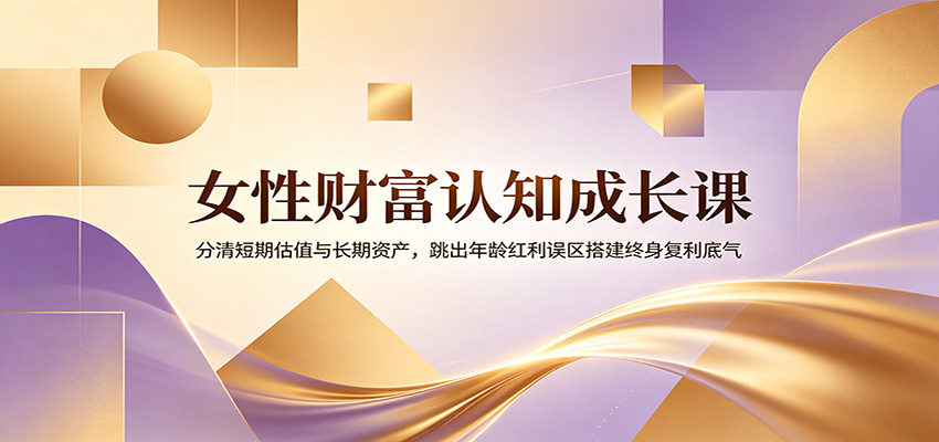 女性财富认知成长课:分清短期估值与长期资产,跳出年龄红利误区搭建终身复利底气-副业资源网