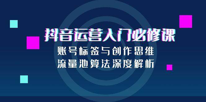 抖音运营入门必修课，账号标签与创作思维，流量池算法深度解析-副业资源网