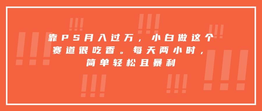 （15764期）靠PS月入过万，小白做这个赛道很吃香。每天两小时，简单轻松且暴利-副业资源网