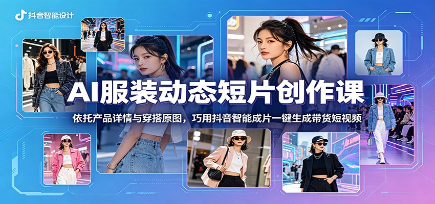 AI服装动态短片创作课：依托产品详情与穿搭原图，巧用抖音智能成片一键生成带货短视频-副业资源网