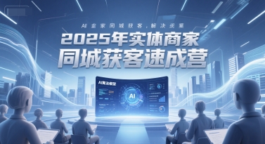 2025年实体商家同城获客速成营，同城企业AI获客全域解决方案-副业资源网