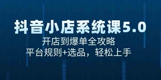 抖音小店系统课5.0，开店到爆单全攻略，平台规则+选品，轻松上手-副业资源网