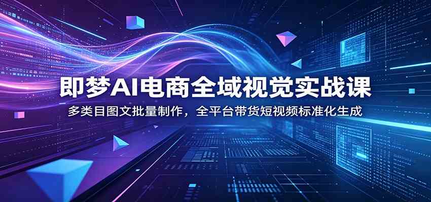 即梦AI电商全域视觉实战课：多类目图文批量制作，全平台带货短视频标准化生成-副业资源网