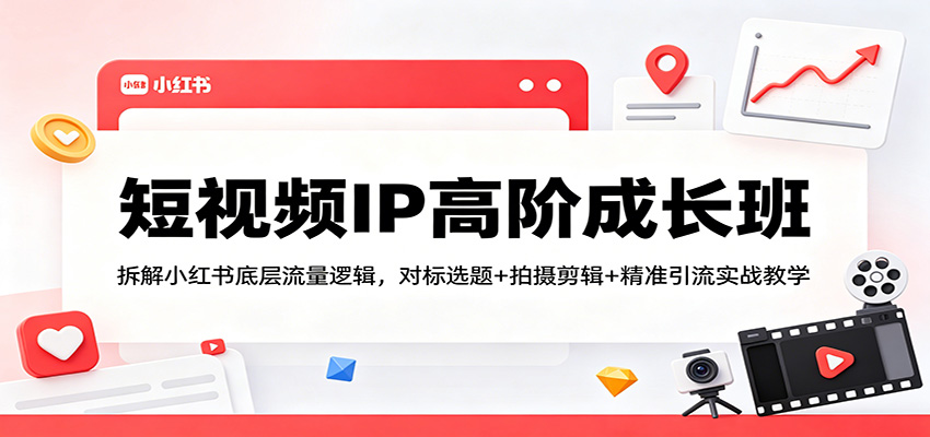 短视频IP高阶成长班：拆解小红书底层流量逻辑，对标选题+拍摄剪辑+ 精准引流实战教学-副业资源网