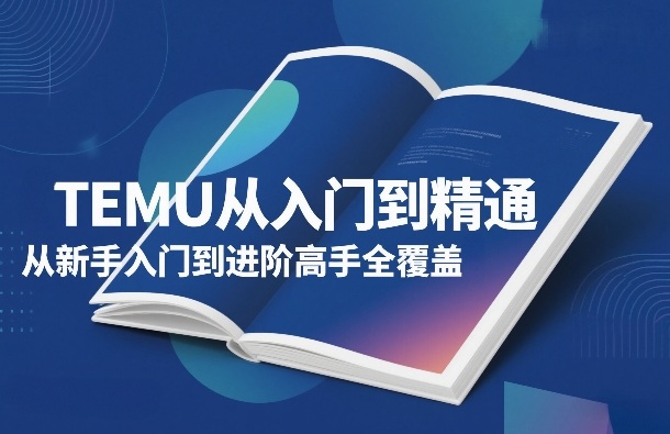 TEMU从入门到精通，从新手入门到进阶高手全覆盖-副业资源网