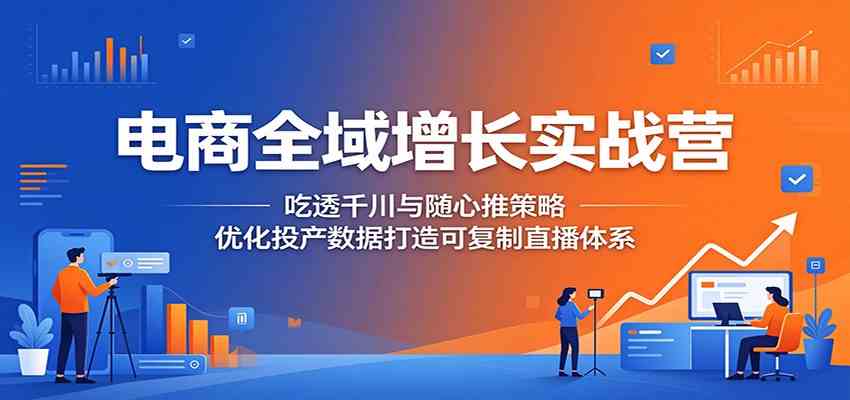 电商全域增长实战营:吃透千川与随心推策略,优化投产数据打造可复制直播体系 电商全域增长实战营:吃透千川与随心推策略,优化投产数据打造可复制直播体系