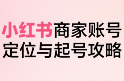 小红书电商全链路实战从定位到爆单，系统拆解小红书商家起号全流程-副业资源网