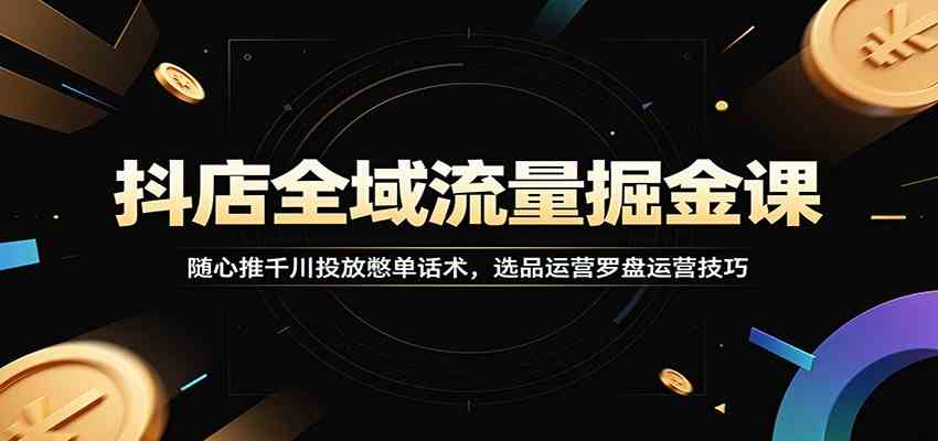 抖店全域流量掘金课：随心推千川投放憋单话术，选品运营罗盘运营技巧-副业资源网