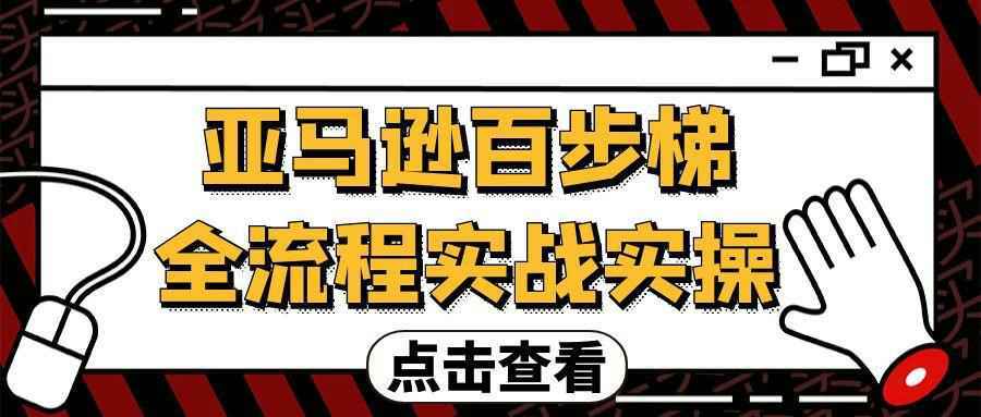 亚马逊百步梯全流程实战实操-副业资源网