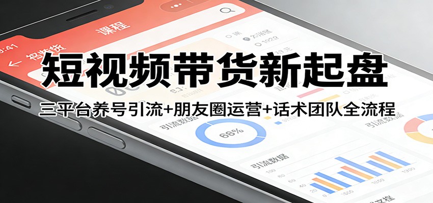 短视频带货新起盘：三平台养号引流+朋友圈运营+话术团队全流程-副业资源网