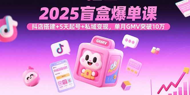 （15922期）2025盲盒爆单课，抖店搭建+5天起号+私域变现，单月GMV突破10万-副业资源网