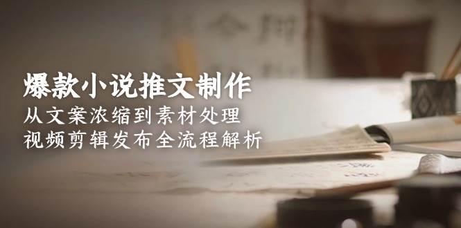 （15098期）爆款小说推文制作，从文案浓缩到素材处理，视频剪辑发布全流程解析-副业资源网