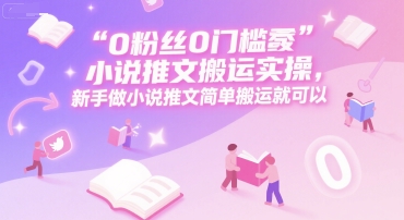 0 粉丝0门槛小说推文搬运实操，新手做小说推文简单搬运就可以-副业资源网